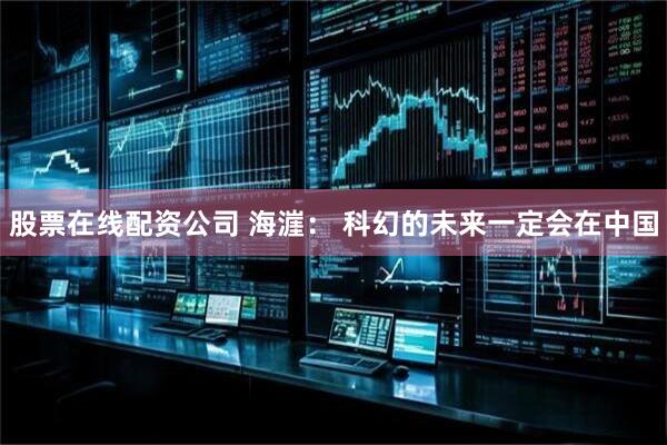 股票在线配资公司 海漄： 科幻的未来一定会在中国