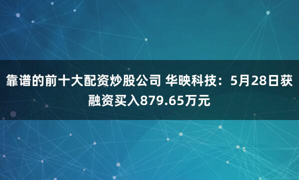 靠谱的前十大配资炒股公司 华映科技：5月28日获融资买入879.65万元