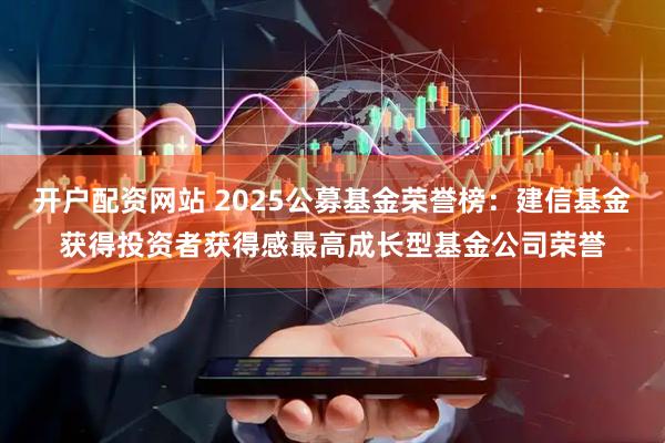 开户配资网站 2025公募基金荣誉榜：建信基金获得投资者获得感最高成长型基金公司荣誉