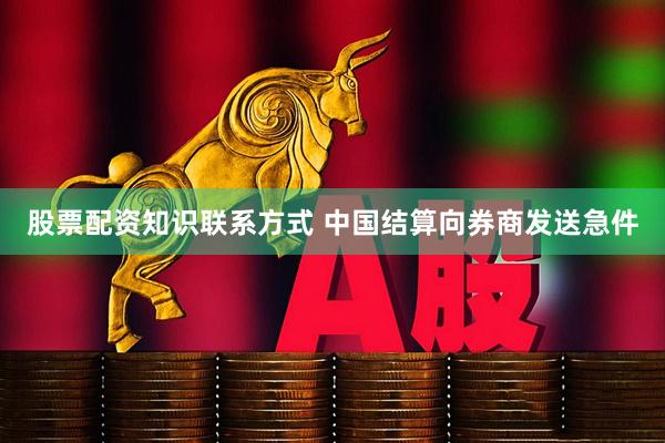 股票配资知识联系方式 中国结算向券商发送急件