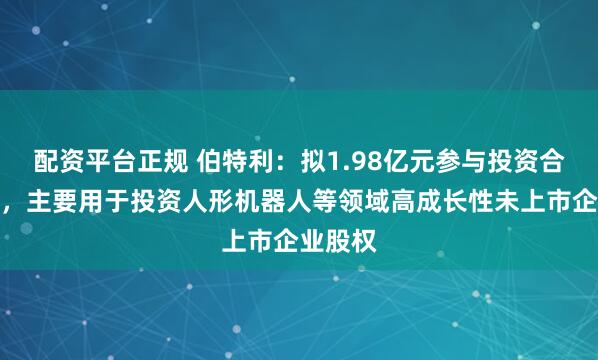 配资平台正规 伯特利：拟1.98亿元参与投资合伙企业，主要用于投资人形机器人等领域高成长性未上市企业股权