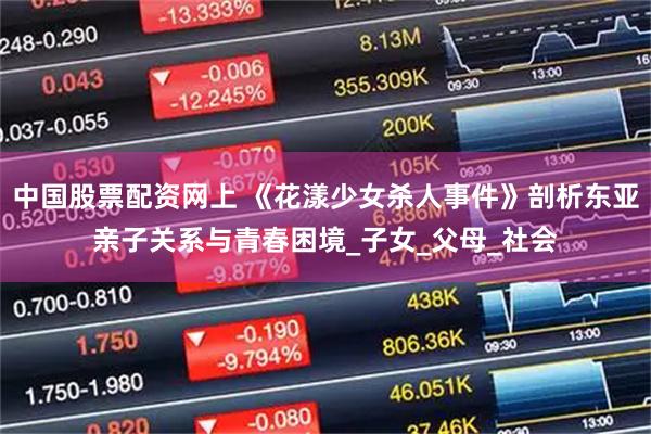 中国股票配资网上 《花漾少女杀人事件》剖析东亚亲子关系与青春困境_子女_父母_社会
