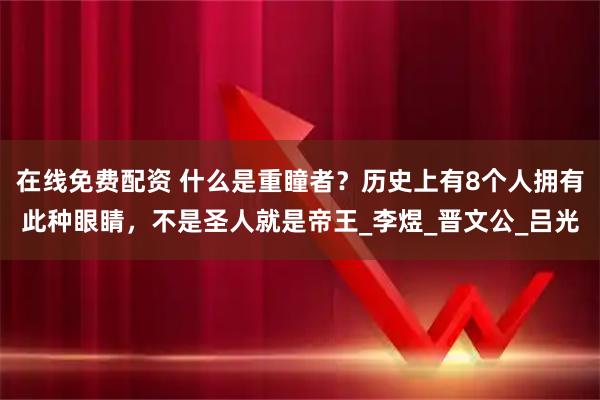 在线免费配资 什么是重瞳者？历史上有8个人拥有此种眼睛，不是圣人就是帝王_李煜_晋文公_吕光