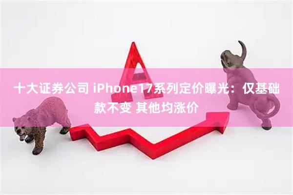 十大证券公司 iPhone17系列定价曝光：仅基础款不变 其他均涨价