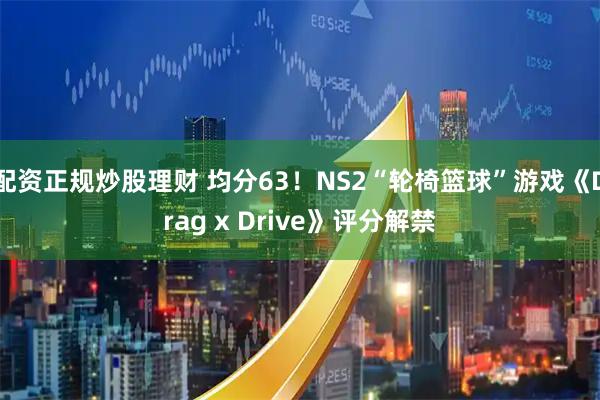 配资正规炒股理财 均分63！NS2“轮椅篮球”游戏《Drag x Drive》评分解禁