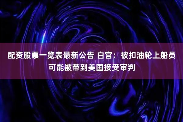 配资股票一览表最新公告 白宫：被扣油轮上船员可能被带到美国接受审判