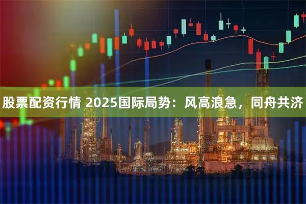 股票配资行情 2025国际局势：风高浪急，同舟共济