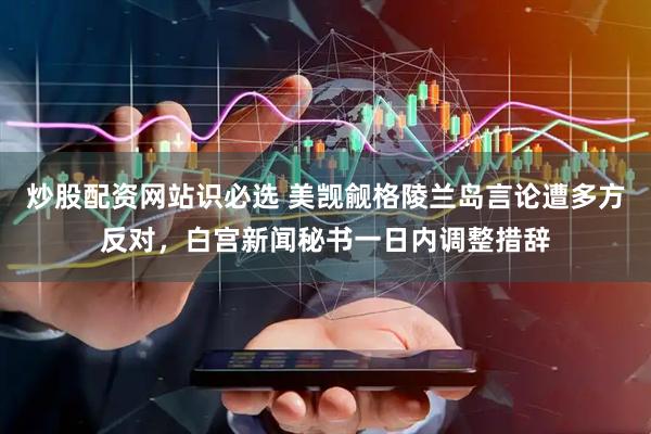 炒股配资网站识必选 美觊觎格陵兰岛言论遭多方反对，白宫新闻秘书一日内调整措辞