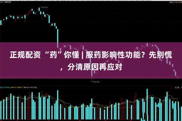 正规配资 “药”你懂 | 服药影响性功能？先别慌，分清原因再应对