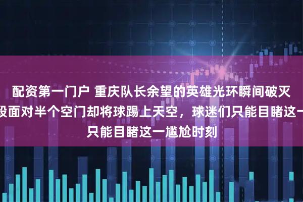 配资第一门户 重庆队长余望的英雄光环瞬间破灭，补时阶段面对半个空门却将球踢上天空，球迷们只能目睹这一尴尬时刻