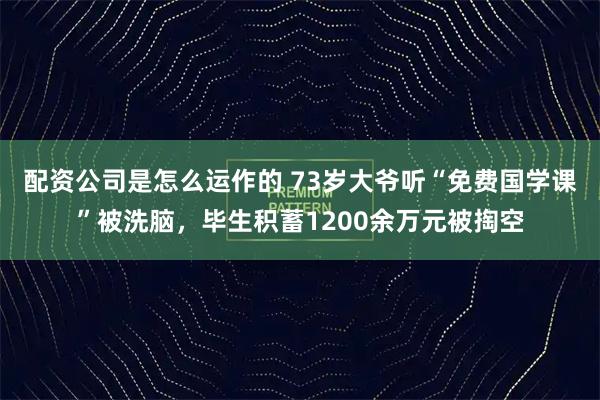 配资公司是怎么运作的 73岁大爷听“免费国学课”被洗脑，毕生积蓄1200余万元被掏空