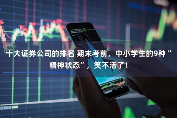 十大证券公司的排名 期末考前，中小学生的9种“精神状态”，笑不活了！