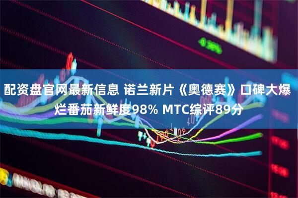 配资盘官网最新信息 诺兰新片《奥德赛》口碑大爆 烂番茄新鲜度98% MTC综评89分