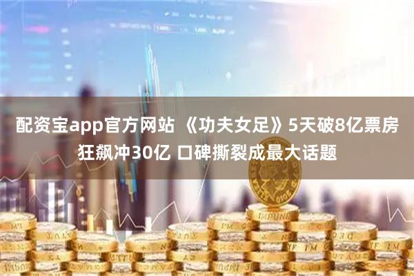 配资宝app官方网站 《功夫女足》5天破8亿票房狂飙冲30亿 口碑撕裂成最大话题