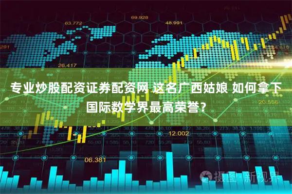 专业炒股配资证券配资网 这名广西姑娘 如何拿下国际数学界最高荣誉？