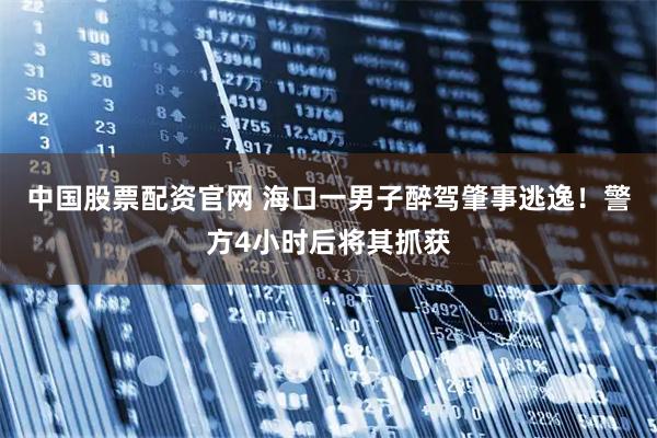中国股票配资官网 海口一男子醉驾肇事逃逸！警方4小时后将其抓获
